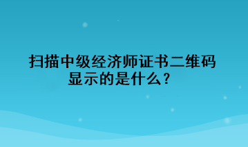 扫描中级经济师证书二维码，显示的是什么？