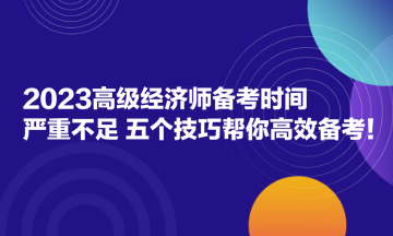 2023高级经济师备考时间严重不足？五个技巧帮你高效备考！