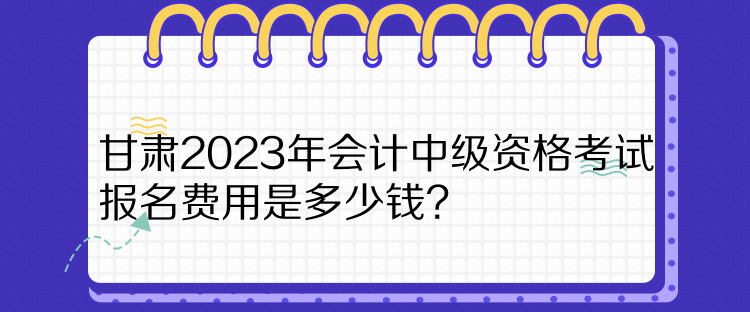 甘肃2023年会计中级资格考试报名费用是多少钱？