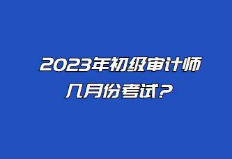 2023年初级审计师几月份考试？