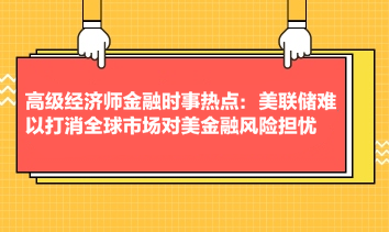 高级经济师金融时事热点：美联储难以打消全球市场对美金融风险担忧