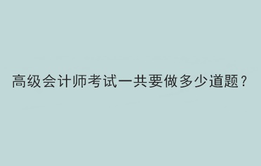 2023年高级会计师考试一共需要做多少题？