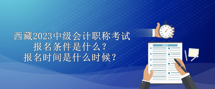 西藏2023中级会计职称考试报名条件是什么？报名时间是什么时候？
