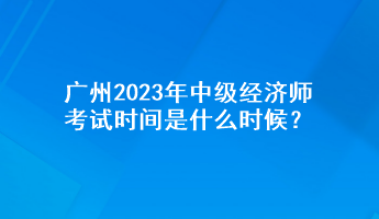 广州2023年中级经济师考试时间是什么时候？