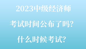 2023中级经济师考试时间公布了吗？什么时候考试？