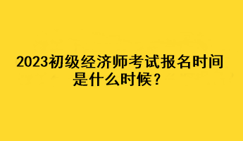 2023初级经济师考试报名时间是什么时候？