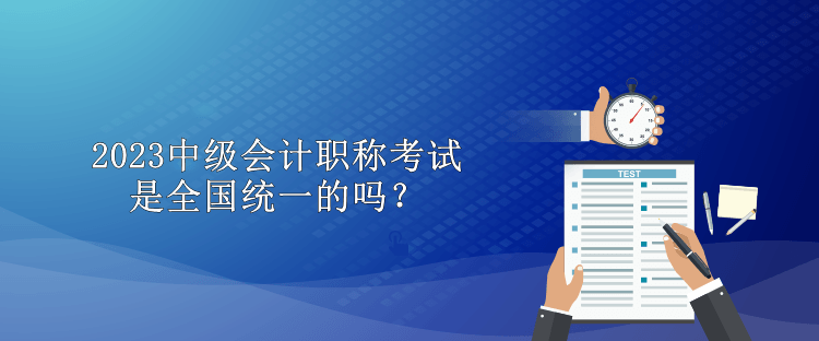 2023中级会计职称考试是全国统一的吗？