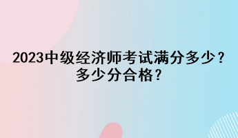 2023年中级经济师考试满分多少？多少分合格？