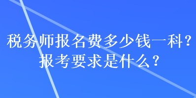 税务师报名费多少钱一科？报考要求是什么？