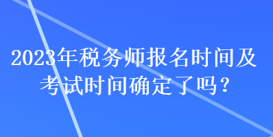 2023年税务师报名时间及考试时间确定了吗？