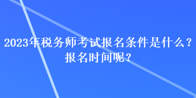 2023年税务师考试报名条件是什么？报名时间呢？