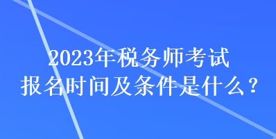 2023年税务师考试报名时间及条件是什么？