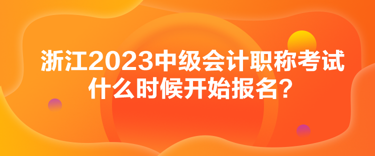 浙江2023中级会计职称考试什么时候开始报名？
