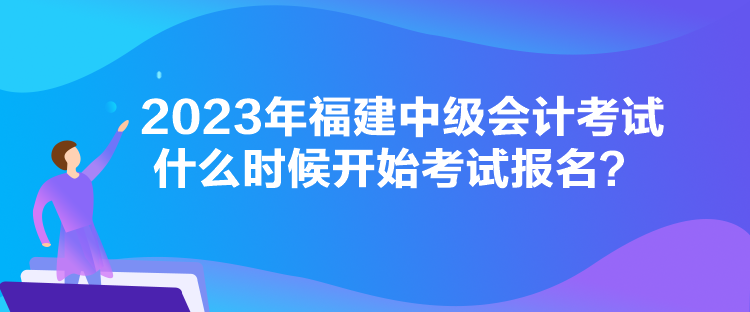 2023年福建中级会计考试什么时候开始考试报名？