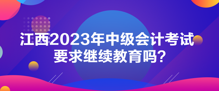 江西2023年中级会计考试要求继续教育吗？