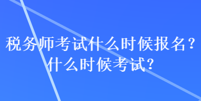 税务师考试什么时候报名？什么时候考试？