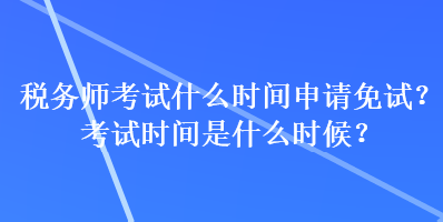 税务师考试什么时间申请免试？考试时间是什么时候？