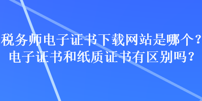 税务师电子证书下载网站是哪个？电子证书和纸质证书有区别吗？