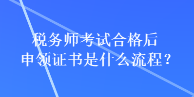 税务师考试合格后申领证书是什么流程？