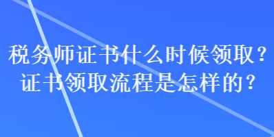 税务师证书什么时候领取？证书领取流程是怎样的？