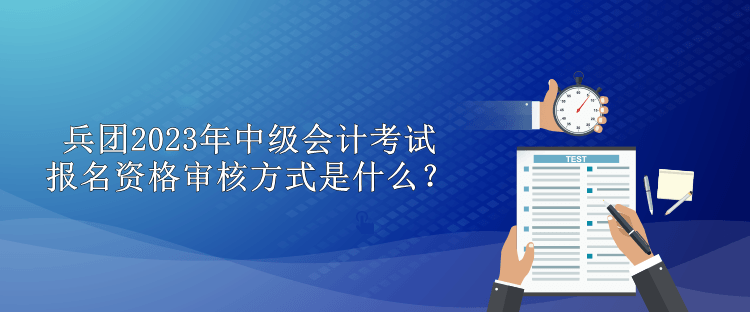 兵团2023年中级会计考试报名资格审核方式是什么？