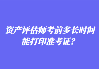 资产评估师考前多长时间能打印准考证？