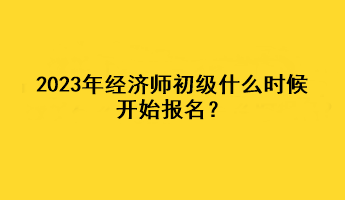 2023年经济师初级什么时候开始报名？