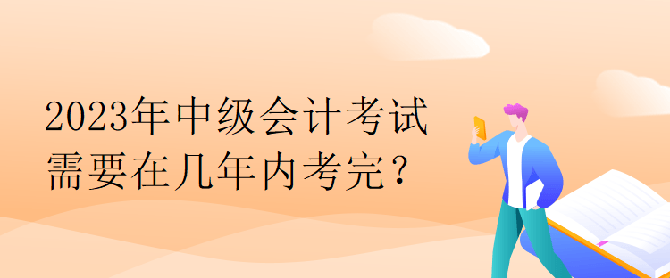 2023年中级会计考试需要在几年内考完？