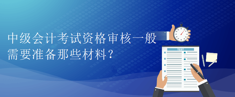 中级会计考试资格审核一般需要准备那些材料？