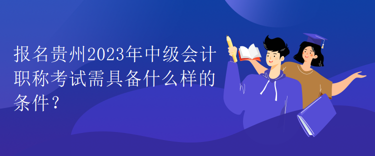 报名贵州2023年中级会计职称考试需具备什么样的条件？