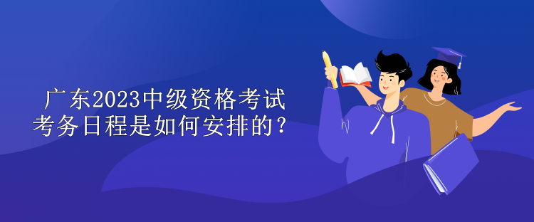 广东2023中级资格考试考务日程是如何安排的？