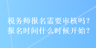 税务师报名需要审核吗？报名时间什么时候开始？