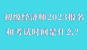 初级经济师2023报名和考试时间是什么？