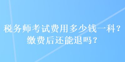 税务师考试费用多少钱一科？缴费后还能退吗？