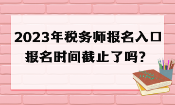 2023年税务师报名入口报名时间截止了吗？