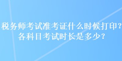 税务师考试准考证什么时候打印？各科目考试时长是多少？