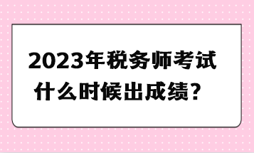 2023年税务师考试什么时候出成绩？