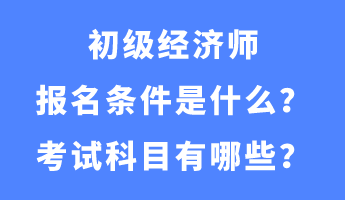 初级经济师报名条件是什么？考试科目有哪些？