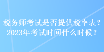 税务师考试是否提供税率表？2023年考试时间什么时候？