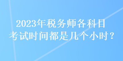 2023年税务师各科目考试时间都是几个小时？