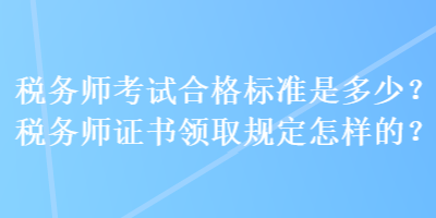 税务师考试合格标准是多少？税务师证书领取规定怎样的？