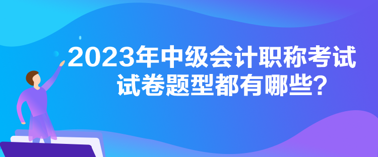 2023年中级会计职称考试试卷题型都有哪些？