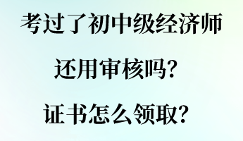 考过了初中级经济师还用审核吗？证书怎么领取？