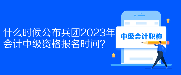 什么时候公布兵团2023年会计中级资格报名时间？