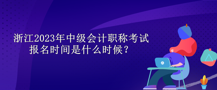 浙江2023年中级会计职称考试报名时间是什么时候？