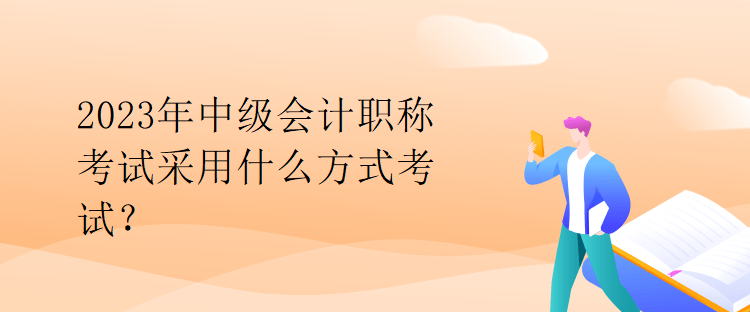 2023年中级会计职称考试采用什么方式考试？