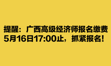 提醒：广西高级经济师报名缴费5月16日17:00止，抓紧报名！