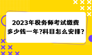 2023年税务师考试缴费多少钱一年？科目怎么安排合适？