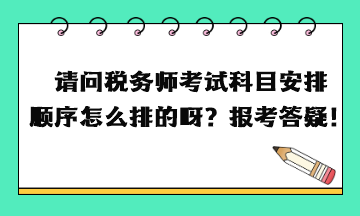 请问税务师考试科目安排顺序怎么排的呀？报考答疑！