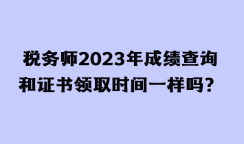 税务师2023年成绩查询和证书领取时间一样吗？